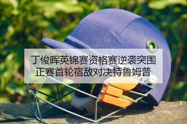 丁俊晖英锦赛资格赛逆袭突围 正赛首轮宿敌对决特鲁姆普