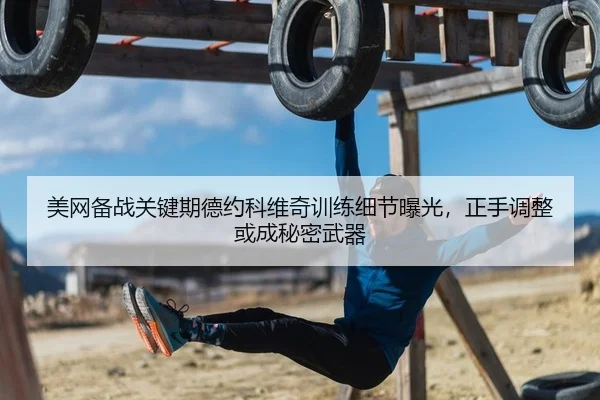 美网备战关键期德约科维奇训练细节曝光，正手调整或成秘密武器