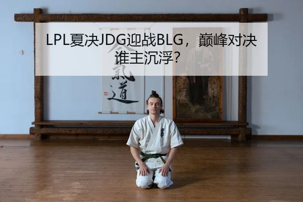 LPL夏决JDG迎战BLG，巅峰对决谁主沉浮？